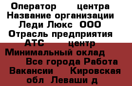 Оператор Call-центра › Название организации ­ Леди Люкс, ООО › Отрасль предприятия ­ АТС, call-центр › Минимальный оклад ­ 25 000 - Все города Работа » Вакансии   . Кировская обл.,Леваши д.